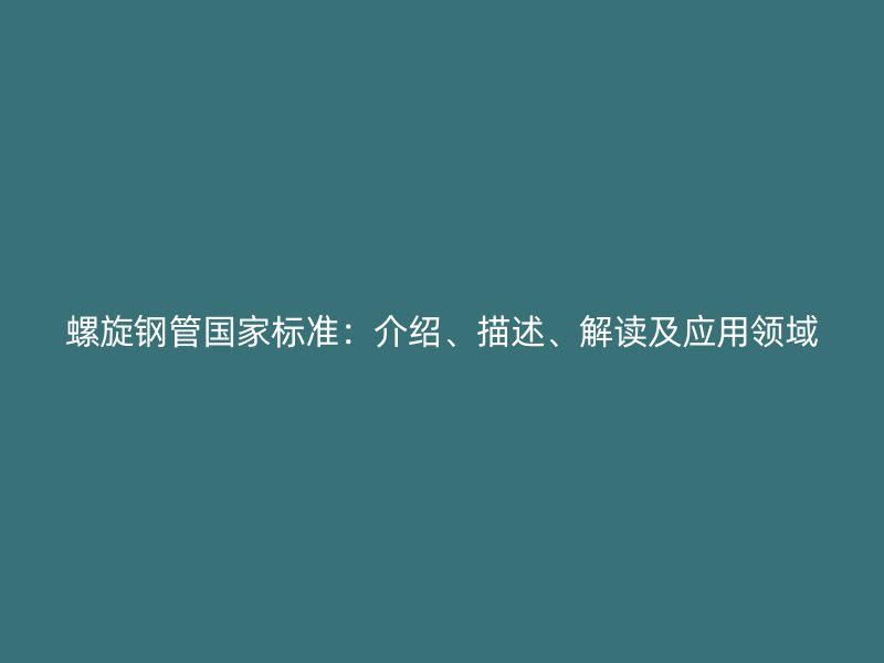 螺旋鋼管國(guó)家標(biāo)準(zhǔn)：介紹、描述、解讀及應(yīng)用領(lǐng)域