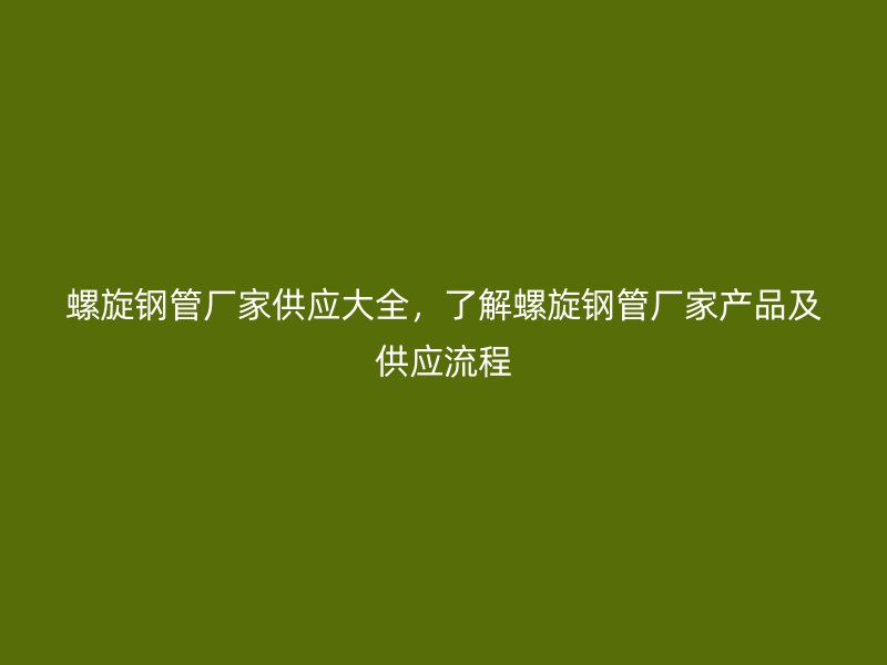 螺旋鋼管廠家供應(yīng)大全，了解螺旋鋼管廠家產(chǎn)品及供應(yīng)流程