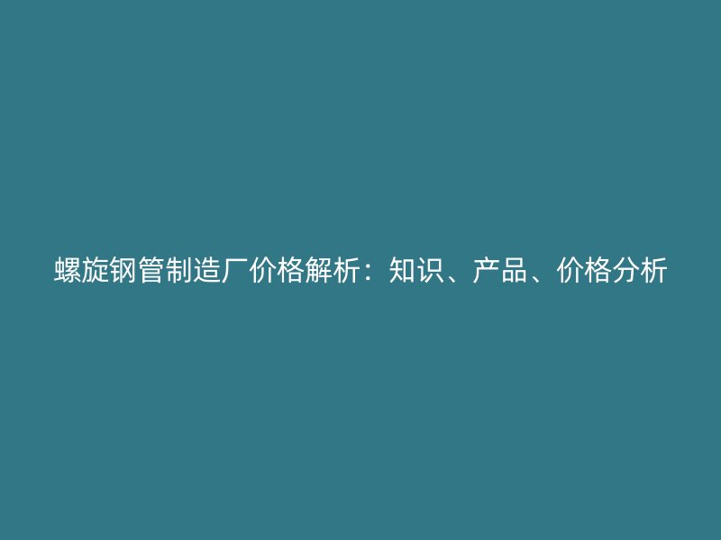 螺旋鋼管制造廠價(jià)格解析：知識(shí)、產(chǎn)品、價(jià)格分析