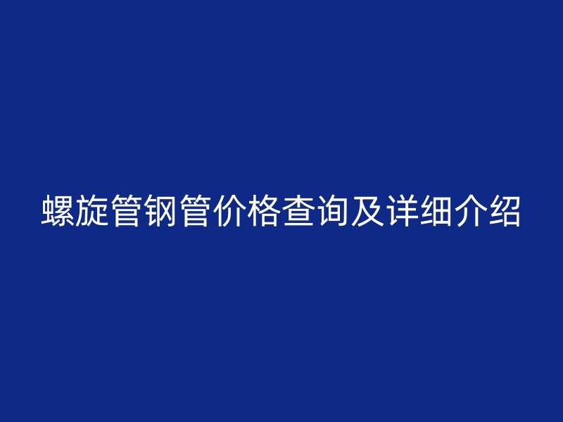 螺旋管鋼管價(jià)格查詢(xún)及詳細(xì)介紹