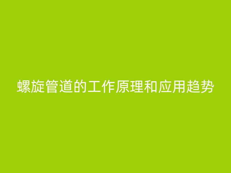 螺旋管道的工作原理和應(yīng)用趨勢