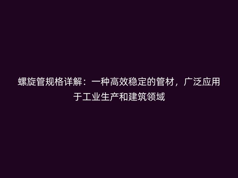 螺旋管規(guī)格詳解：一種高效穩(wěn)定的管材，廣泛應(yīng)用于工業(yè)生產(chǎn)和建筑領(lǐng)域