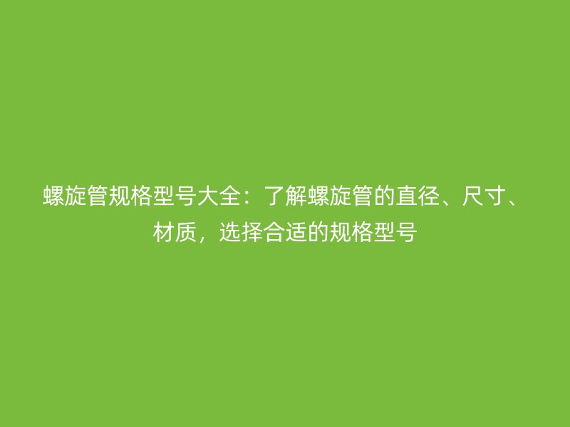 螺旋管規(guī)格型號(hào)大全：了解螺旋管的直徑、尺寸、材質(zhì)，選擇合適的規(guī)格型號(hào)