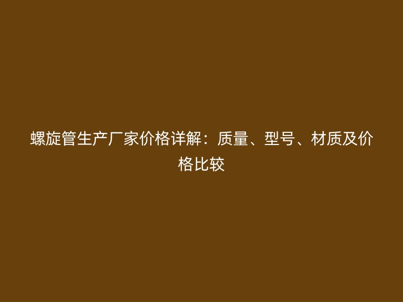 螺旋管生產(chǎn)廠家價格詳解：質(zhì)量、型號、材質(zhì)及價格比較