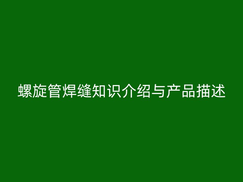螺旋管焊縫知識介紹與產(chǎn)品描述