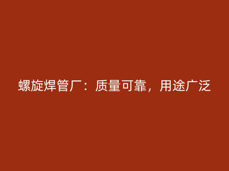 螺旋焊管廠：質(zhì)量可靠，用途廣泛