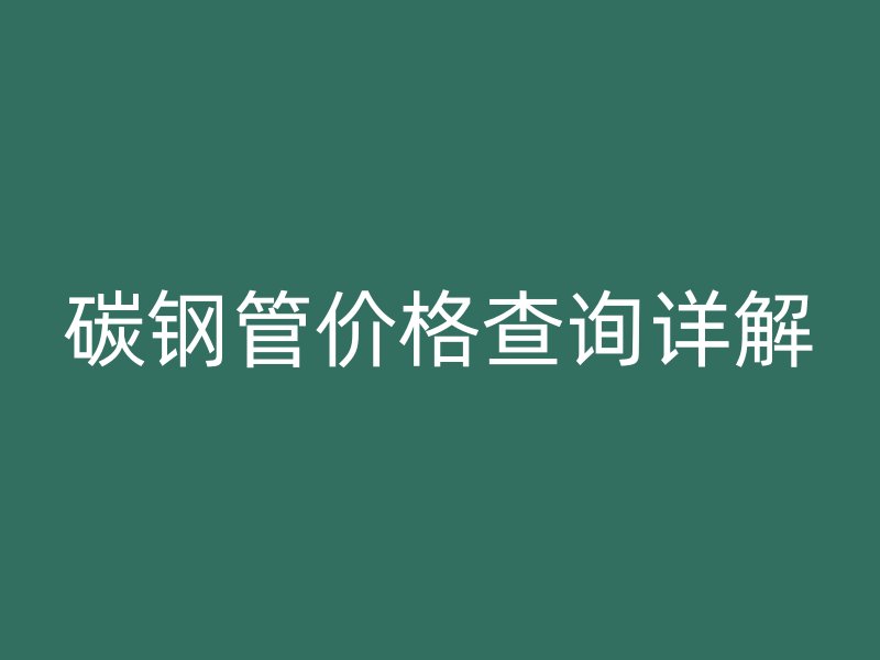 碳鋼管價(jià)格查詢詳解