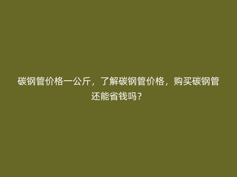 碳鋼管價格一公斤，了解碳鋼管價格，購買碳鋼管還能省錢嗎？