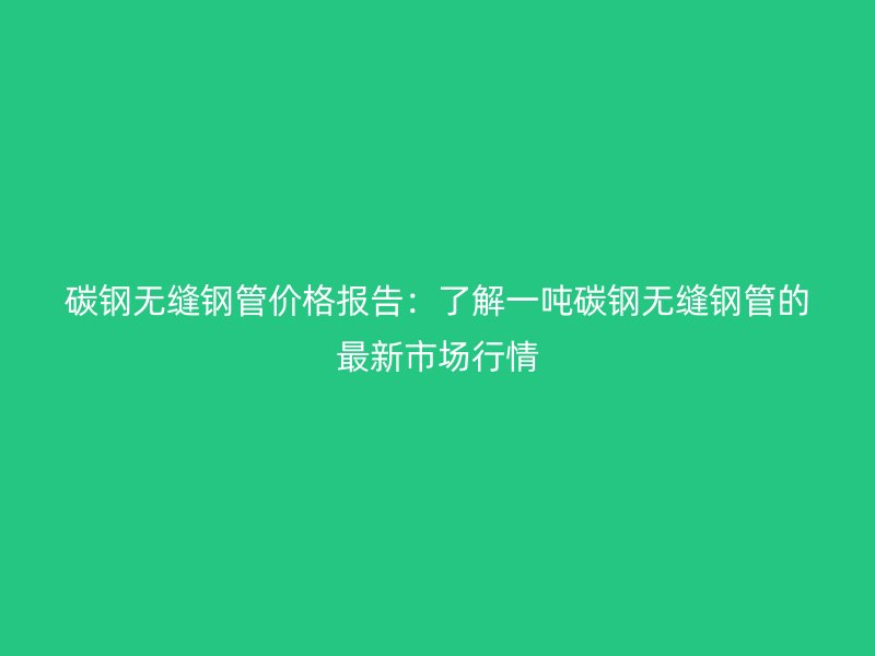 碳鋼無縫鋼管價格報告：了解一噸碳鋼無縫鋼管的最新市場行情