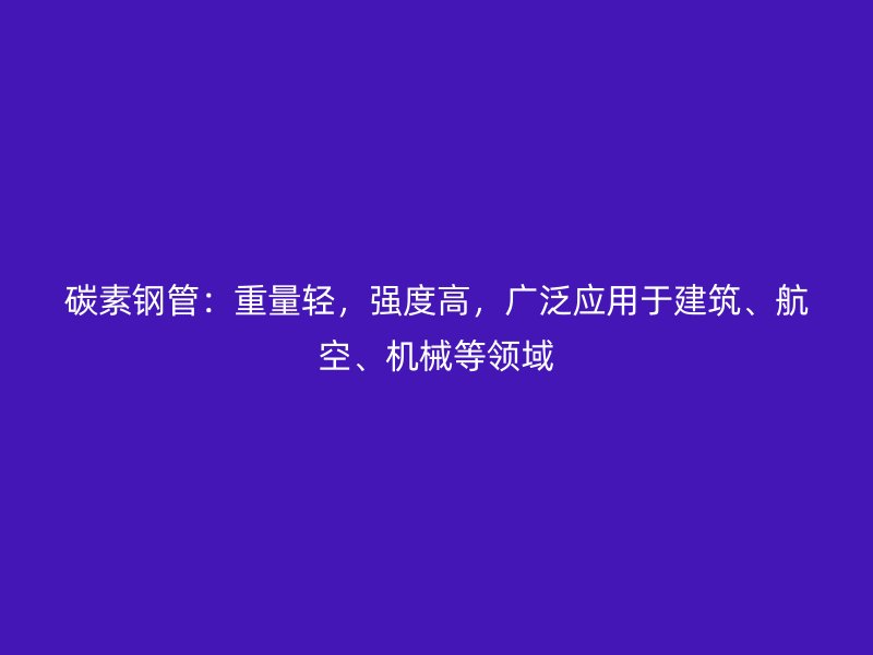 碳素鋼管：重量輕，強度高，廣泛應用于建筑、航空、機械等領域