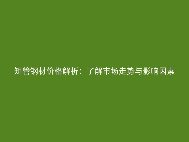 矩管鋼材價(jià)格解析：了解市場走勢與影響因素