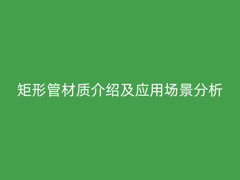 矩形管材質(zhì)介紹及應(yīng)用場(chǎng)景分析