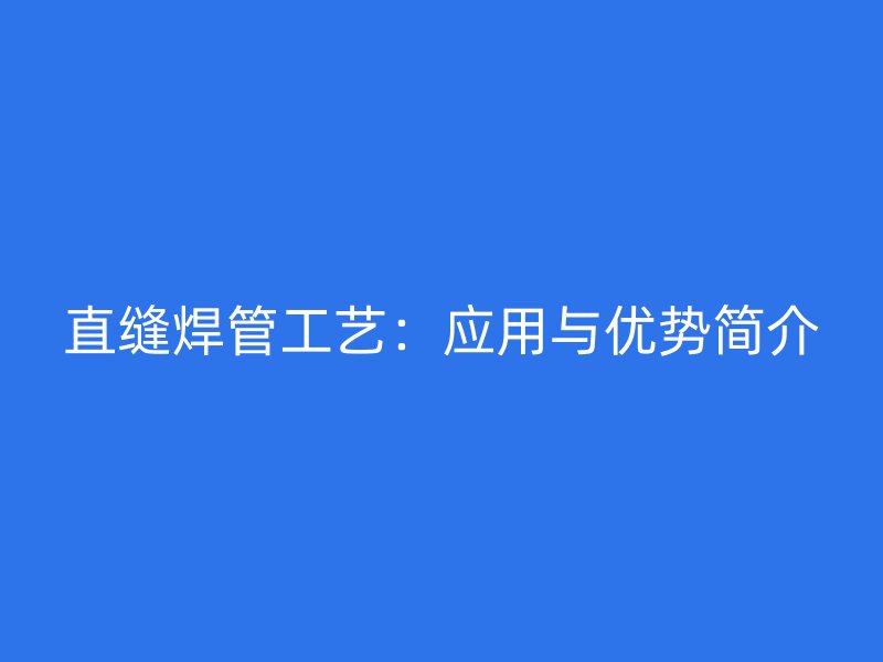 直縫焊管工藝：應(yīng)用與優(yōu)勢(shì)簡(jiǎn)介