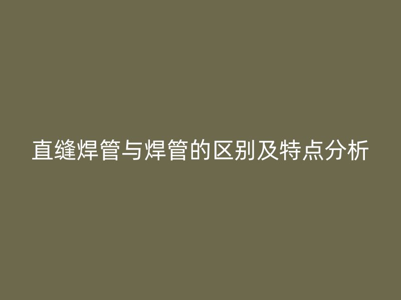 直縫焊管與焊管的區(qū)別及特點分析