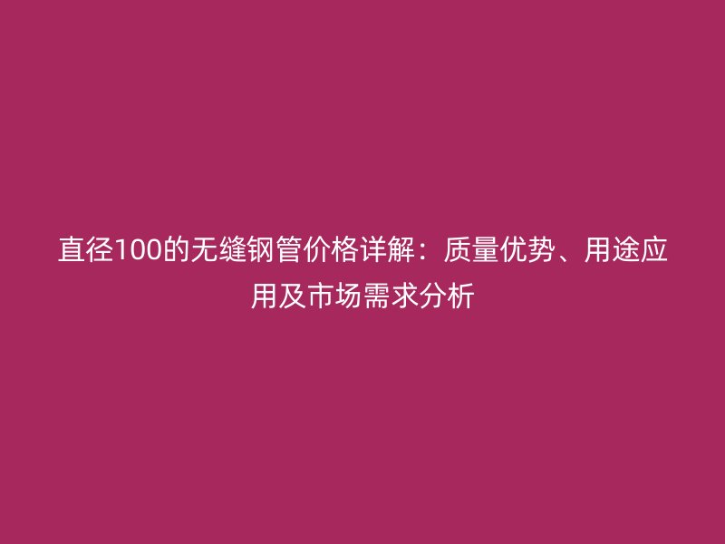 直徑100的無縫鋼管價格詳解：質(zhì)量優(yōu)勢、用途應用及市場需求分析