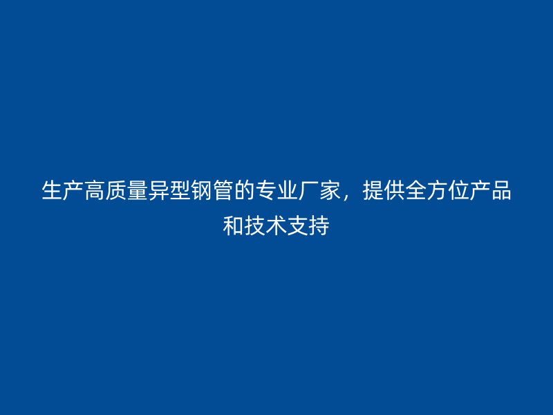生產(chǎn)高質(zhì)量異型鋼管的專業(yè)廠家，提供全方位產(chǎn)品和技術(shù)支持