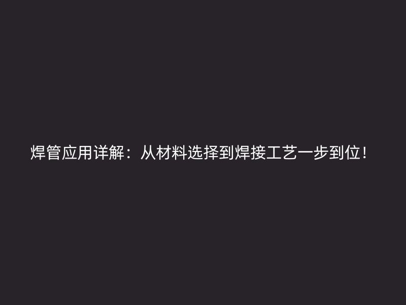焊管應(yīng)用詳解：從材料選擇到焊接工藝一步到位！