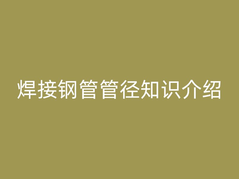 焊接鋼管管徑知識(shí)介紹