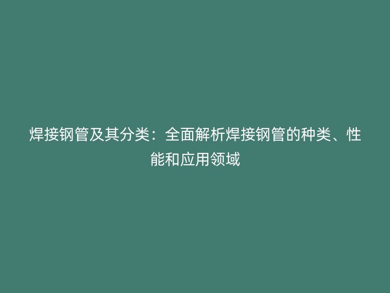焊接鋼管及其分類：全面解析焊接鋼管的種類、性能和應(yīng)用領(lǐng)域