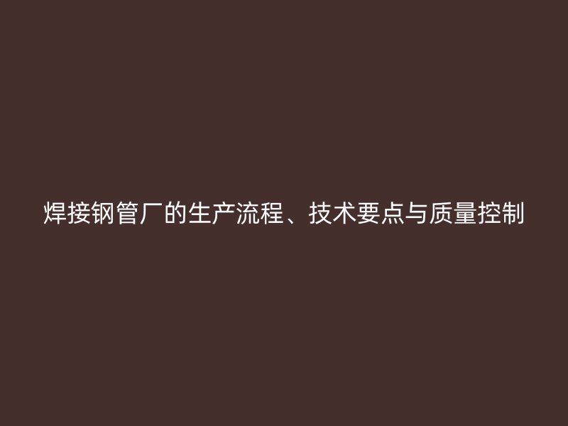 焊接鋼管廠的生產(chǎn)流程、技術(shù)要點(diǎn)與質(zhì)量控制