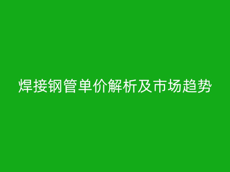 焊接鋼管單價(jià)解析及市場(chǎng)趨勢(shì)