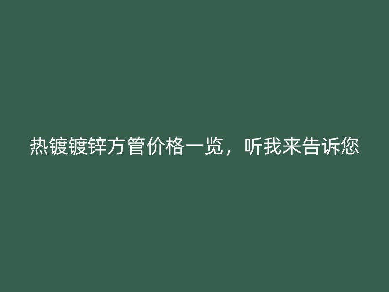 熱鍍鍍鋅方管價格一覽，聽我來告訴您