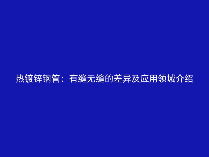 熱鍍鋅鋼管：有縫無(wú)縫的差異及應(yīng)用領(lǐng)域介紹
