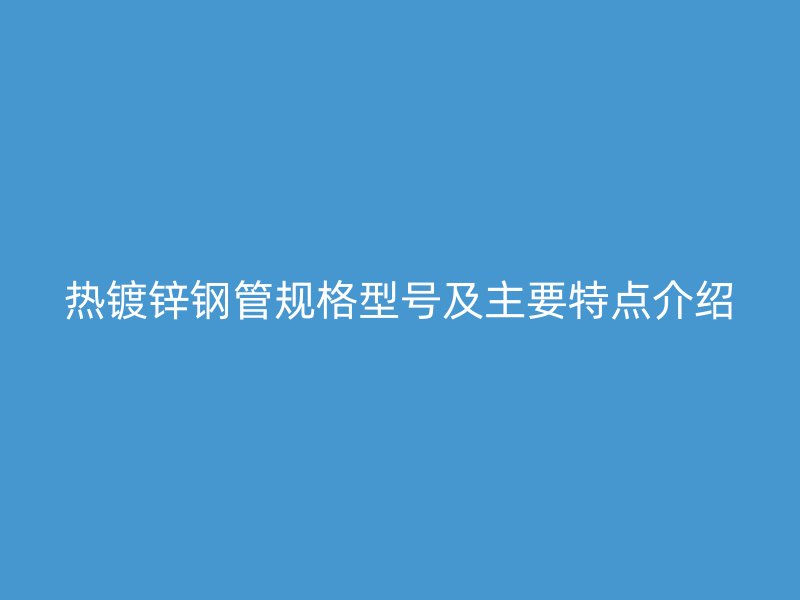 熱鍍鋅鋼管規(guī)格型號(hào)及主要特點(diǎn)介紹