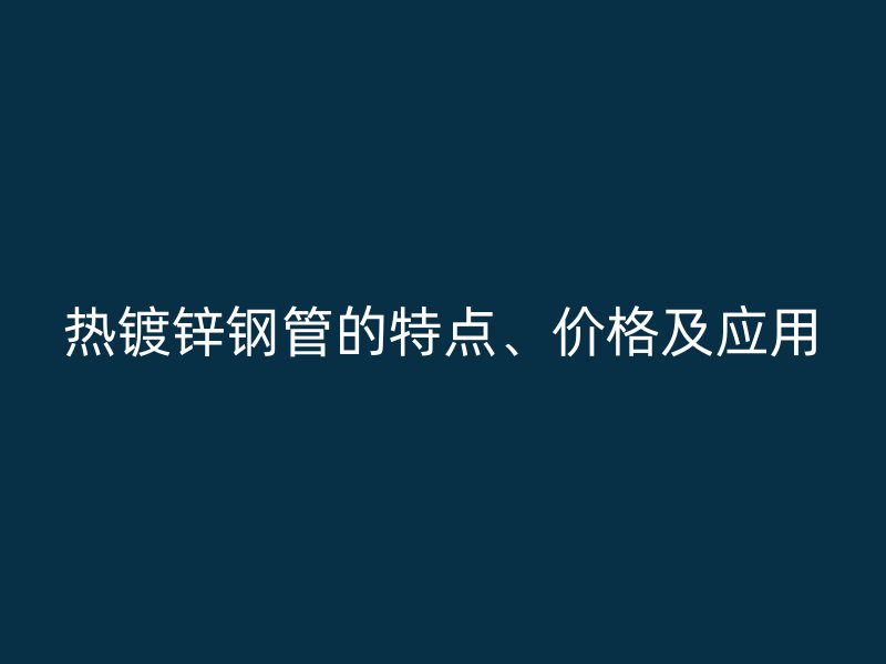 熱鍍鋅鋼管的特點、價格及應用