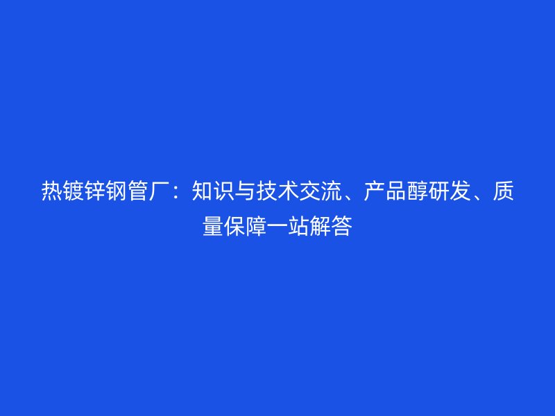 熱鍍鋅鋼管廠：知識與技術(shù)交流、產(chǎn)品醇研發(fā)、質(zhì)量保障一站解答
