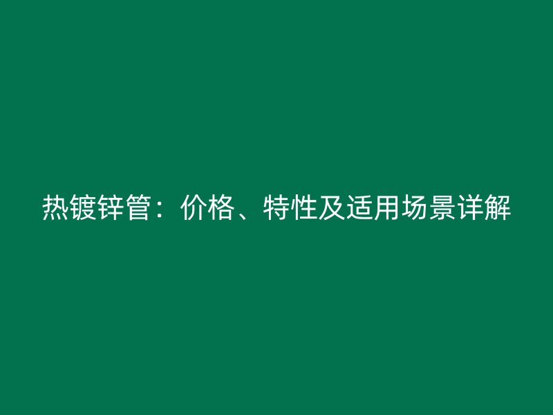 熱鍍鋅管：價(jià)格、特性及適用場景詳解