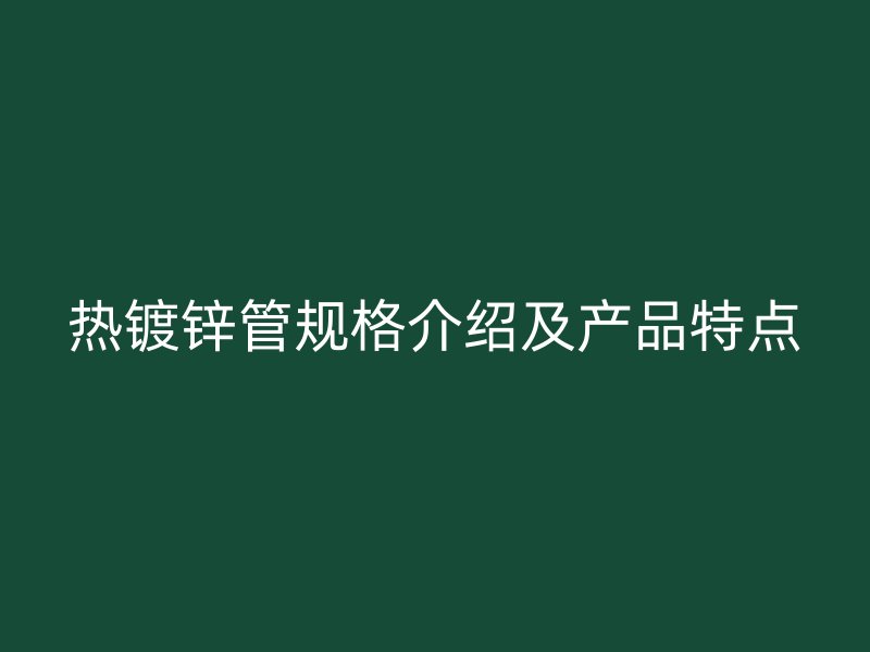熱鍍鋅管規(guī)格介紹及產(chǎn)品特點(diǎn)