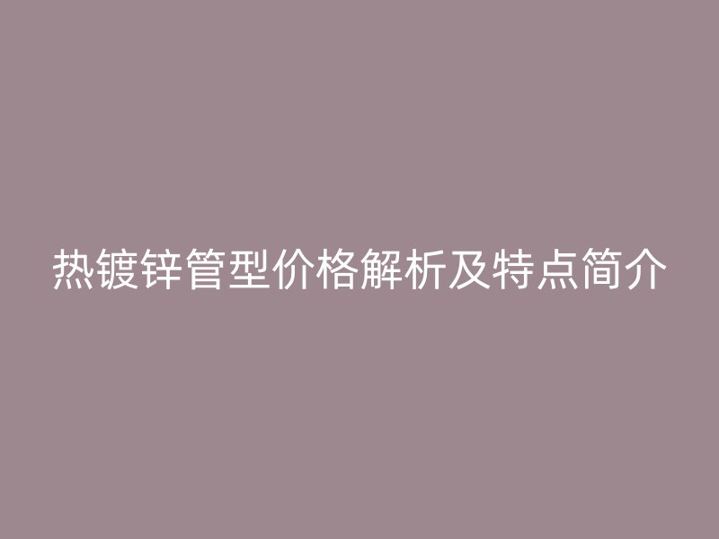 熱鍍鋅管型價(jià)格解析及特點(diǎn)簡(jiǎn)介