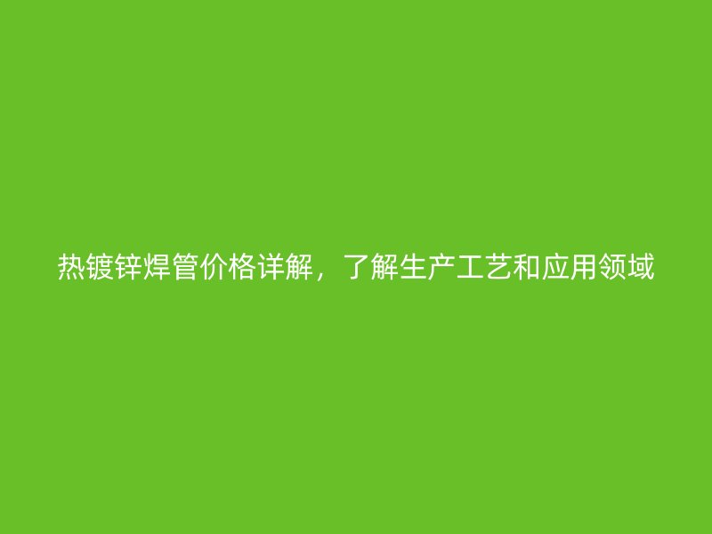 熱鍍鋅焊管價(jià)格詳解，了解生產(chǎn)工藝和應(yīng)用領(lǐng)域