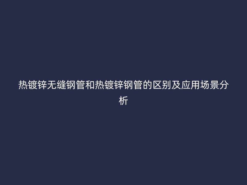 熱鍍鋅無縫鋼管和熱鍍鋅鋼管的區(qū)別及應用場景分析