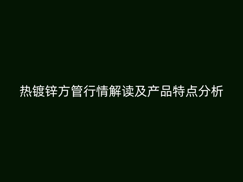 熱鍍鋅方管行情解讀及產(chǎn)品特點分析