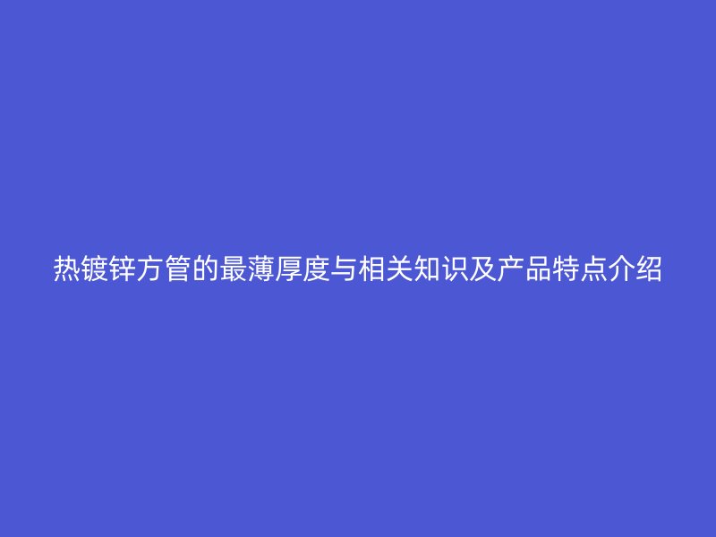 熱鍍鋅方管的最薄厚度與相關(guān)知識及產(chǎn)品特點介紹