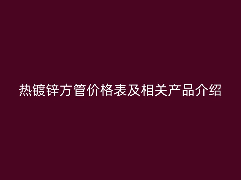 熱鍍鋅方管價格表及相關(guān)產(chǎn)品介紹