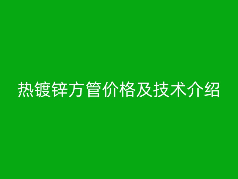 熱鍍鋅方管價(jià)格及技術(shù)介紹