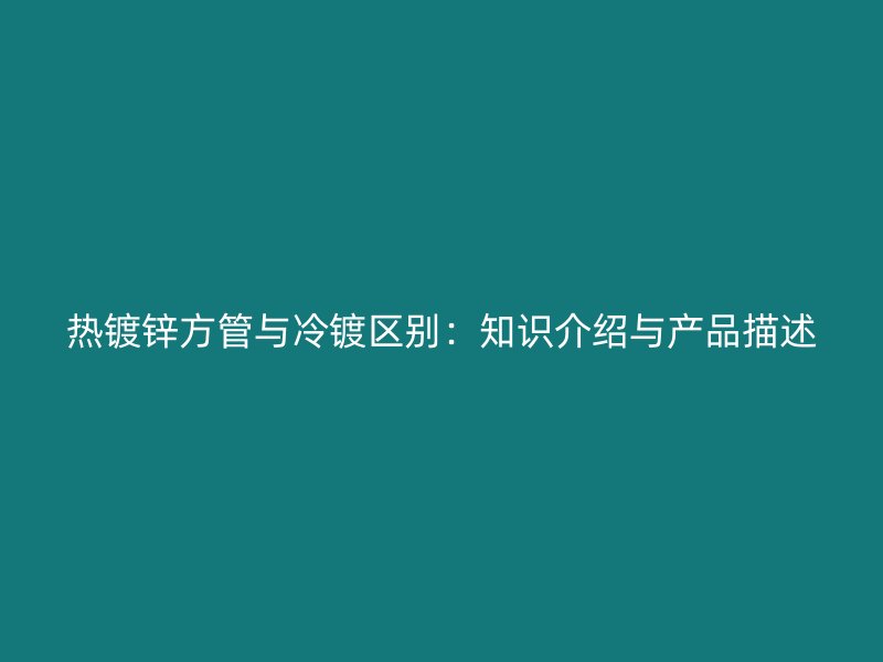 熱鍍鋅方管與冷鍍區(qū)別：知識(shí)介紹與產(chǎn)品描述