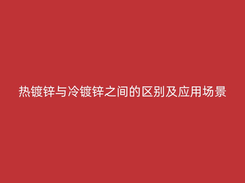 熱鍍鋅與冷鍍鋅之間的區(qū)別及應(yīng)用場(chǎng)景