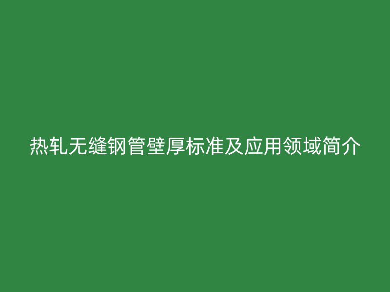 熱軋無(wú)縫鋼管壁厚標(biāo)準(zhǔn)及應(yīng)用領(lǐng)域簡(jiǎn)介