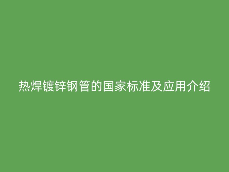 熱焊鍍鋅鋼管的國(guó)家標(biāo)準(zhǔn)及應(yīng)用介紹