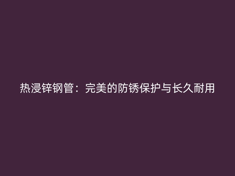 熱浸鋅鋼管：完美的防銹保護(hù)與長久耐用
