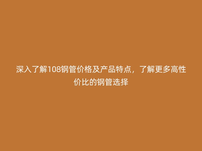 深入了解108鋼管價(jià)格及產(chǎn)品特點(diǎn)，了解更多高性價(jià)比的鋼管選擇
