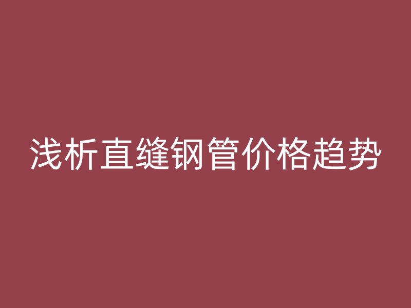 淺析直縫鋼管價格趨勢