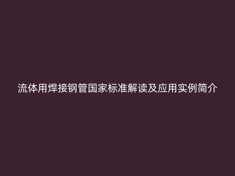 流體用焊接鋼管?chē)?guó)家標(biāo)準(zhǔn)解讀及應(yīng)用實(shí)例簡(jiǎn)介