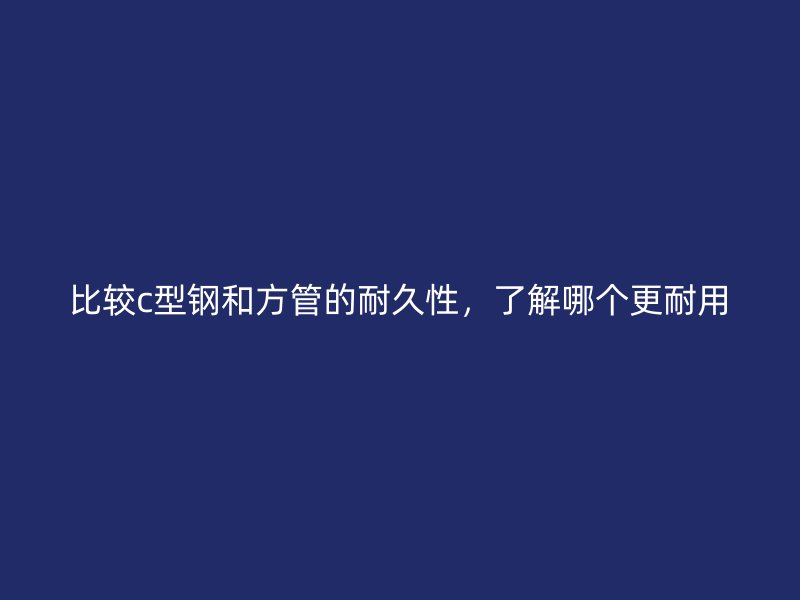 比較c型鋼和方管的耐久性，了解哪個更耐用
