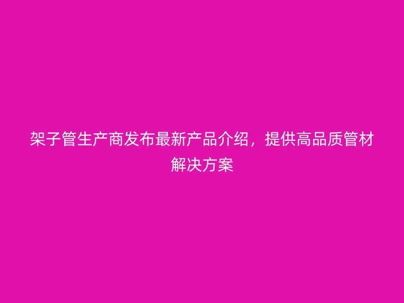 架子管生產(chǎn)商發(fā)布最新產(chǎn)品介紹，提供高品質(zhì)管材解決方案