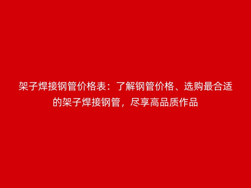 架子焊接鋼管價格表：了解鋼管價格、選購最合適的架子焊接鋼管，盡享高品質(zhì)作品